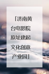 济南黄台电影院原址建起文化创意产业园