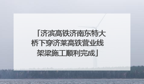 济滨高铁济南东特大桥下穿济莱高铁营业线架梁施工顺利完成
