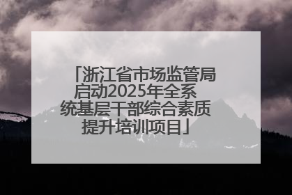 浙江省市场监管局启动2025年全系统基层干部综合素质提升培训项目