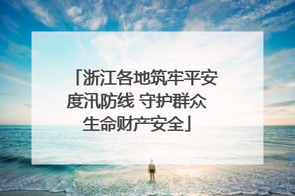 浙江各地筑牢平安度汛防线 守护群众生命财产安全