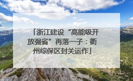 浙江建设“高能级开放强省”再落一子：衢州综保区封关运作