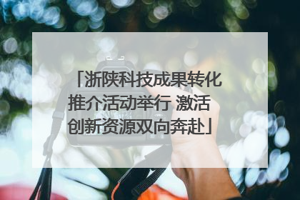 浙陕科技成果转化推介活动举行 激活创新资源双向奔赴