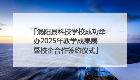 涡阳县科技学校成功举办2025年教学成果展暨校企合作签约仪式