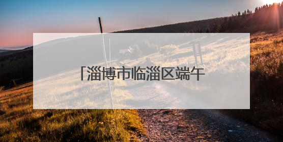 淄博市临淄区端午佳节“艾”意浓 传统文化焕新彩