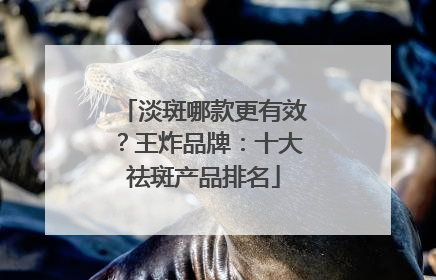 淡斑哪款更有效？王炸品牌：十大祛斑产品排名