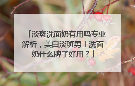 淡斑洗面奶有用吗专业解析，美白淡斑男士洗面奶什么牌子好用？