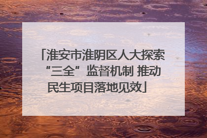 淮安市淮阴区人大探索“三全”监督机制 推动民生项目落地见效