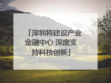 深圳将建设产业金融中心 深度支持科技创新