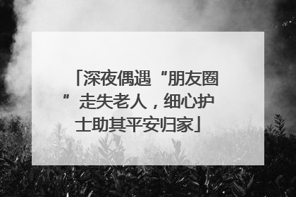 深夜偶遇“朋友圈”走失老人，细心护士助其平安归家