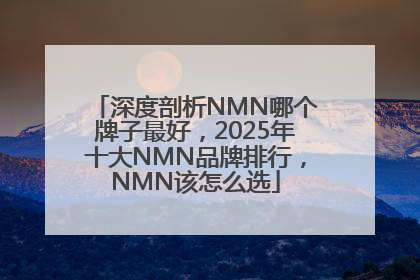 深度剖析NMN哪个牌子最好，2025年十大NMN品牌排行，NMN该怎么选