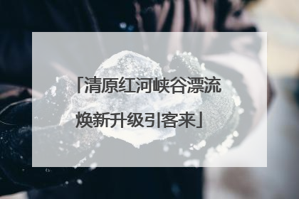 清原红河峡谷漂流焕新升级引客来