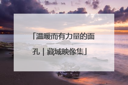 温暖而有力量的面孔｜藏域映像集