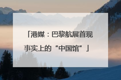 港媒：巴黎航展首现事实上的“中国馆”