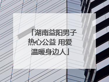 湖南益阳男子热心公益 用爱温暖身边人