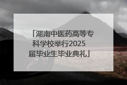 湖南中医药高等专科学校举行2025届毕业生毕业典礼