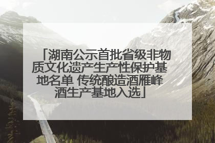 湖南公示首批省级非物质文化遗产生产性保护基地名单 传统酿造酒雁峰酒生产基地入选