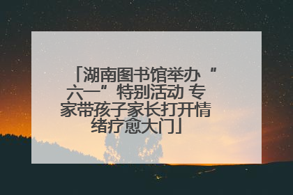 湖南图书馆举办“六一”特别活动 专家带孩子家长打开情绪疗愈大门