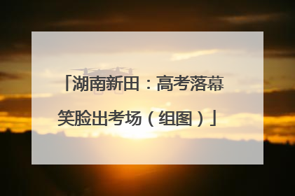 湖南新田：高考落幕 笑脸出考场（组图）