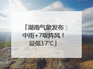 湖南气象发布：中雨+7级阵风！最低17℃