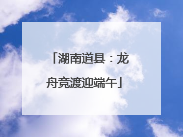 湖南道县：龙舟竞渡迎端午
