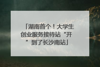 湖南首个！大学生创业服务接待站“开”到了长沙南站