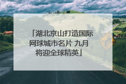 湖北京山打造国际网球城市名片 九月将迎全球精英
