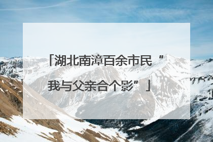 湖北南漳百余市民“我与父亲合个影”