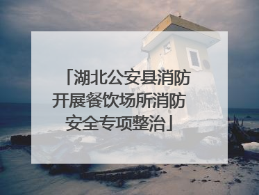 湖北公安县消防开展餐饮场所消防安全专项整治