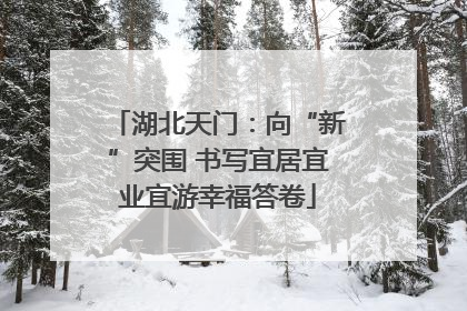 湖北天门：向“新”突围 书写宜居宜业宜游幸福答卷