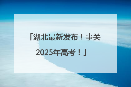 湖北最新发布！事关2025年高考！