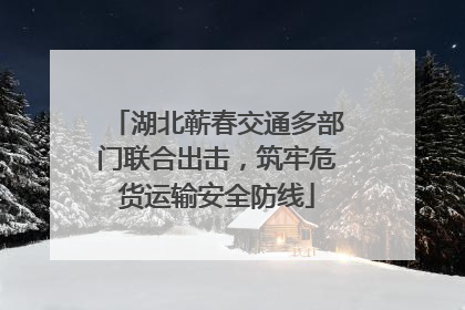 湖北蕲春交通多部门联合出击，筑牢危货运输安全防线