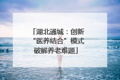 湖北通城：创新 “医养结合”模式 破解养老难题