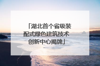 湖北首个省级装配式绿色建筑技术创新中心揭牌