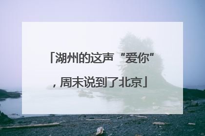 湖州的这声“爱你”，周末说到了北京