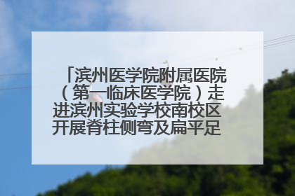 滨州医学院附属医院（第一临床医学院）走进滨州实验学校南校区开展脊柱侧弯及扁平足公益筛查活动