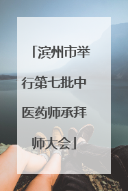 滨州市举行第七批中医药师承拜师大会