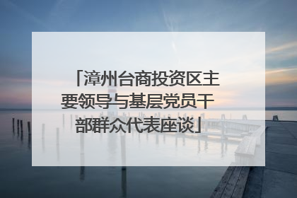 漳州台商投资区主要领导与基层党员干部群众代表座谈