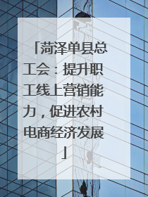 菏泽单县总工会：提升职工线上营销能力，促进农村电商经济发展