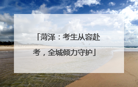 菏泽：考生从容赴考，全城倾力守护