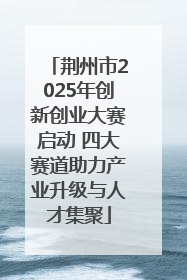 荆州市2025年创新创业大赛启动 四大赛道助力产业升级与人才集聚
