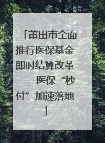 莆田市全面推行医保基金即时结算改革——医保“秒付”加速落地