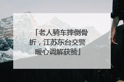 老人骑车摔倒骨折，江苏东台交警暖心调解获赞