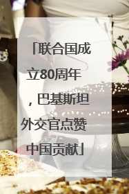 联合国成立80周年，巴基斯坦外交官点赞中国贡献