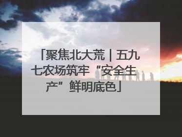 聚焦北大荒｜五九七农场筑牢“安全生产”鲜明底色