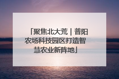 聚焦北大荒｜普阳农场科技园区打造智慧农业新阵地