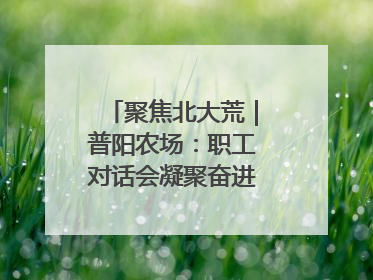 聚焦北大荒｜普阳农场：职工对话会凝聚奋进“强磁场”