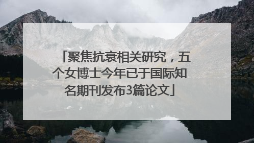 聚焦抗衰相关研究，五个女博士今年已于国际知名期刊发布3篇论文