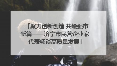 聚力创新创造 共绘强市新篇——济宁市民营企业家代表畅谈高质量发展