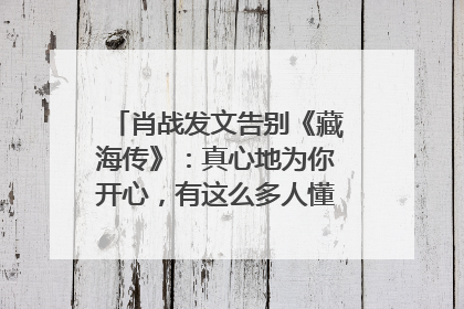 肖战发文告别《藏海传》：真心地为你开心，有这么多人懂你，导演回应“是否有第二季”