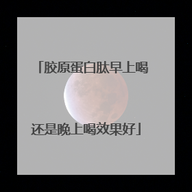 胶原蛋白肽早上喝还是晚上喝效果好